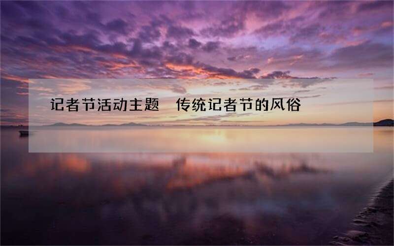 记者节活动主题 传统记者节的风俗